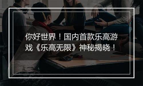 你好世界！国内首款乐高游戏《乐高无限》神秘揭晓！