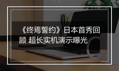 《终焉誓约》日本首秀回顾 超长实机演示曝光