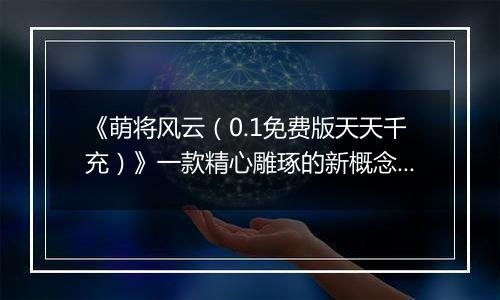 《萌将风云（0.1免费版天天千充）》一款精心雕琢的新概念微操卡牌0.1折手游！