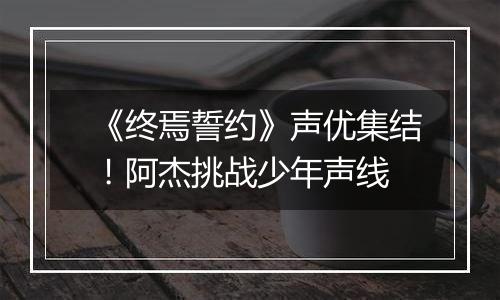 《终焉誓约》声优集结！阿杰挑战少年声线