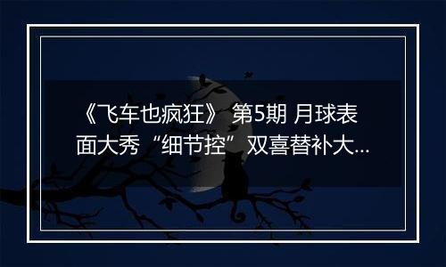 《飞车也疯狂》 第5期 月球表面大秀“细节控”双喜替补大揭秘