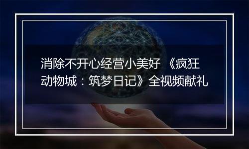 消除不开心经营小美好 《疯狂动物城：筑梦日记》全视频献礼