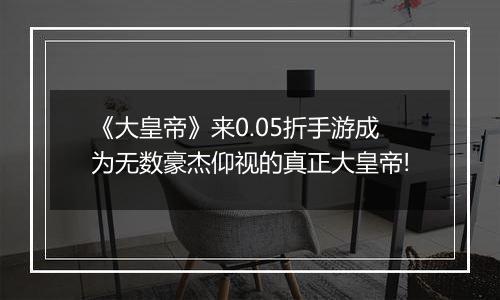 《大皇帝》来0.05折手游成为无数豪杰仰视的真正大皇帝!