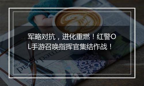 军略对抗，进化重燃！红警OL手游召唤指挥官集结作战！
