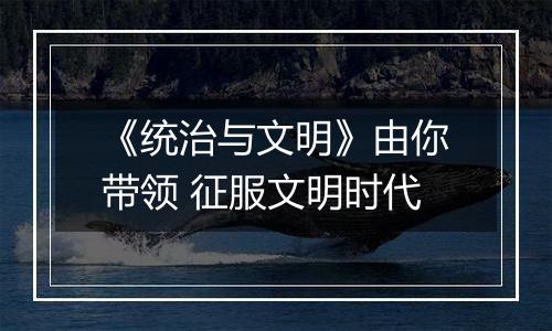 《统治与文明》由你带领 征服文明时代
