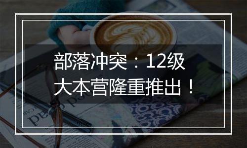 部落冲突：12级大本营隆重推出！