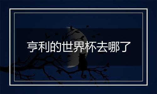 亨利的世界杯去哪了
