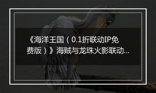 《海洋王国(0.1折联动IP免费版)》海贼与龙珠火影联动,公益服手游更有充值永久0.1折!