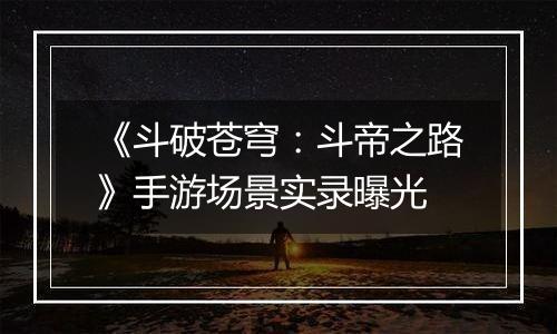 《斗破苍穹：斗帝之路》手游场景实录曝光