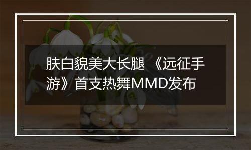 肤白貌美大长腿 《远征手游》首支热舞MMD发布