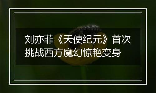 刘亦菲《天使纪元》首次挑战西方魔幻惊艳变身