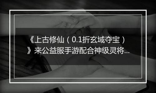 《上古修仙(0.1折玄域夺宝)》来公益服手游配合神级灵将变身,天上地下,唯你独尊!