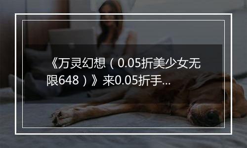 《万灵幻想（0.05折美少女无限648）》来0.05折手游开启拯救世界、消灭邪恶根源的冒险旅程！