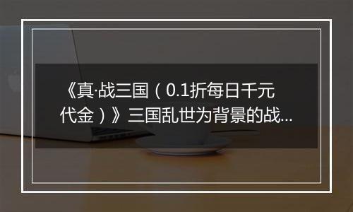 《真·战三国（0.1折每日千元代金）》三国乱世为背景的战争策略类公益服手游！