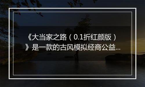 《大当家之路（0.1折红颜版）》是一款的古风模拟经商公益服手游！