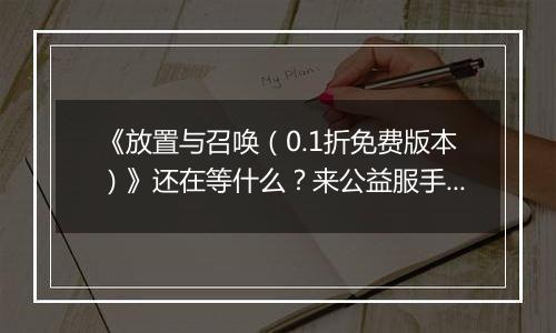 《放置与召唤（0.1折免费版本）》还在等什么？来公益服手游卡牌竞技，一战成神！