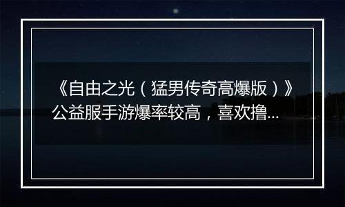 《自由之光（猛男传奇高爆版）》公益服手游爆率较高，喜欢撸BOSS的可以来看看！