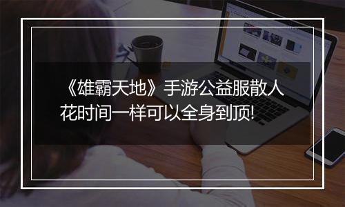 《雄霸天地》手游公益服散人花时间一样可以全身到顶!