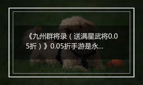 《九州群将录（送满星武将0.05折）》0.05折手游是永生还是堕落，皆在你的一念之间！