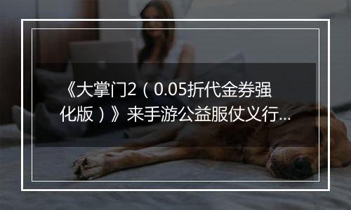 《大掌门2（0.05折代金券强化版）》来手游公益服仗义行侠，铲除魔教，匡扶武林！