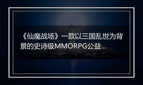 《仙魔战场》一款以三国乱世为背景的史诗级MMORPG公益服手游！