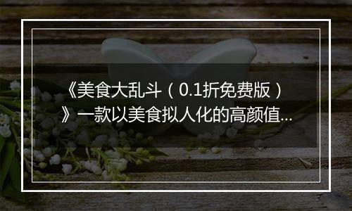 《美食大乱斗（0.1折免费版）》一款以美食拟人化的高颜值公益服手游！