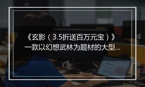 《玄影（3.5折送百万元宝）》一款以幻想武林为题材的大型3Dmmo公益服手游！