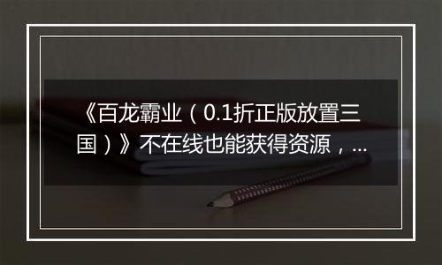 《百龙霸业（0.1折正版放置三国）》不在线也能获得资源，0.1折手游享受轻松休闲的游戏体验！