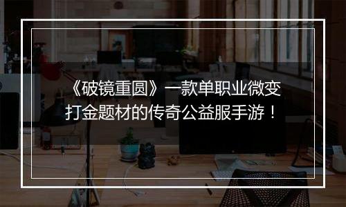 《破镜重圆》一款单职业微变打金题材的传奇公益服手游！