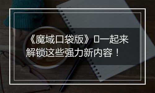 《魔域口袋版》​一起来解锁这些强力新内容！