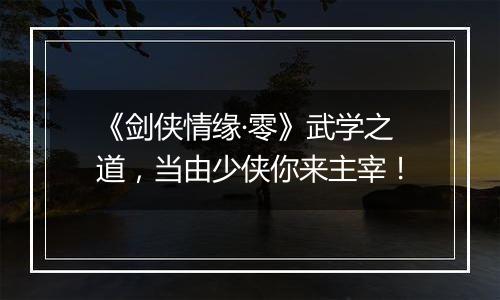《剑侠情缘·零》武学之道，当由少侠你来主宰！
