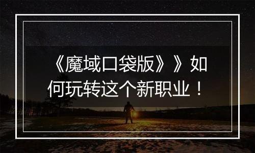 《魔域口袋版》》如何玩转这个新职业！