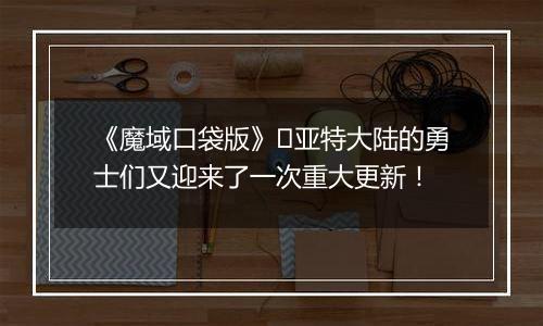 《魔域口袋版》​亚特大陆的勇士们又迎来了一次重大更新！