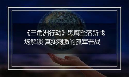 《三角洲行动》黑鹰坠落新战场解锁 真实刺激的孤军奋战