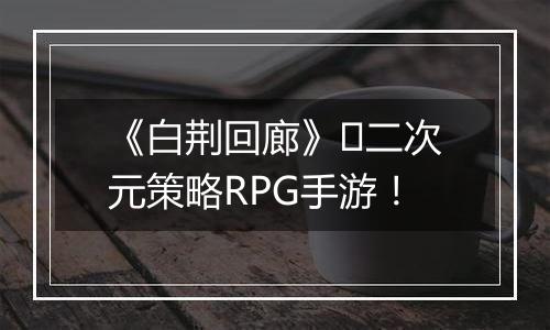 《白荆回廊》二次元策略RPG手游!