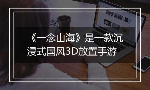 《一念山海》是一款沉浸式国风3D放置手游