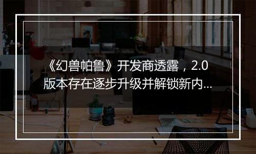 《幻兽帕鲁》开发商透露，2.0版本存在逐步升级并解锁新内容的可能性