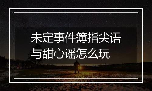 未定事件簿指尖语与甜心谣怎么玩