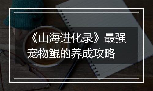 《山海进化录》最强宠物鲲的养成攻略