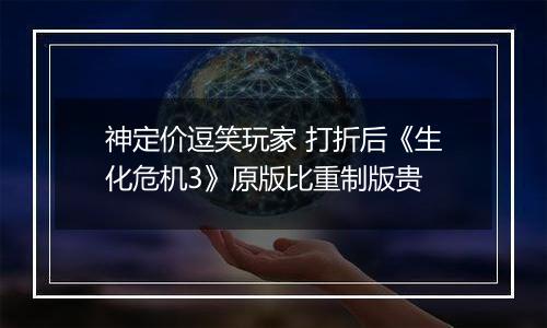 神定价逗笑玩家 打折后《生化危机3》原版比重制版贵