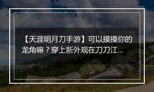【天涯明月刀手游】可以摸摸你的龙角嘛？穿上新外观在刀刀江湖乘风破浪！