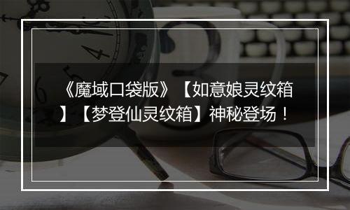 《魔域口袋版》【如意娘灵纹箱】【梦登仙灵纹箱】神秘登场！