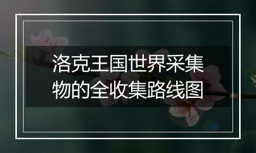洛克王国世界采集物的全收集路线图
