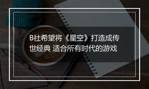 B社希望将《星空》打造成传世经典 适合所有时代的游戏