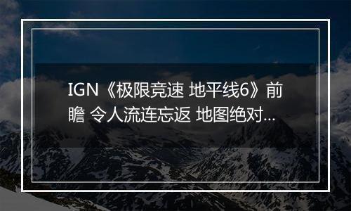 IGN《极限竞速 地平线6》前瞻 令人流连忘返 地图绝对杰作