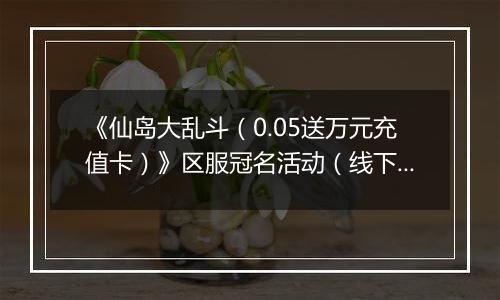 《仙岛大乱斗（0.05送万元充值卡）》区服冠名活动（线下申请）