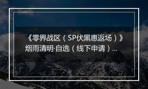 《零界战区（SP伏黑惠返场）》烟雨清明·自选（线下申请）2026-04-04-2026-04-09