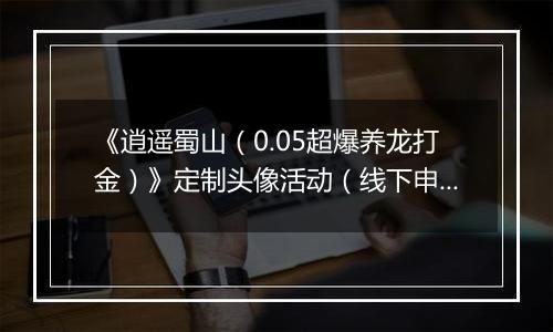 《逍遥蜀山（0.05超爆养龙打金）》定制头像活动（线下申请）2026-04-04-2026-04-10