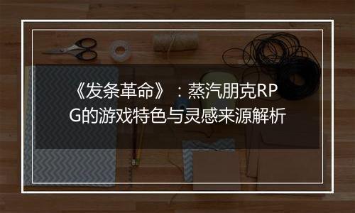 《发条革命》：蒸汽朋克RPG的游戏特色与灵感来源解析