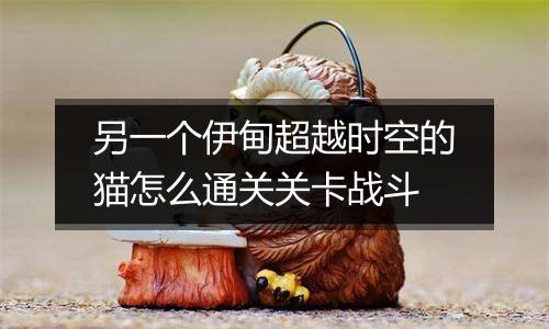 另一个伊甸超越时空的猫怎么通关关卡战斗